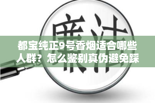 都宝纯正9号香烟适合哪些人群？怎么鉴别真伪避免踩坑？
